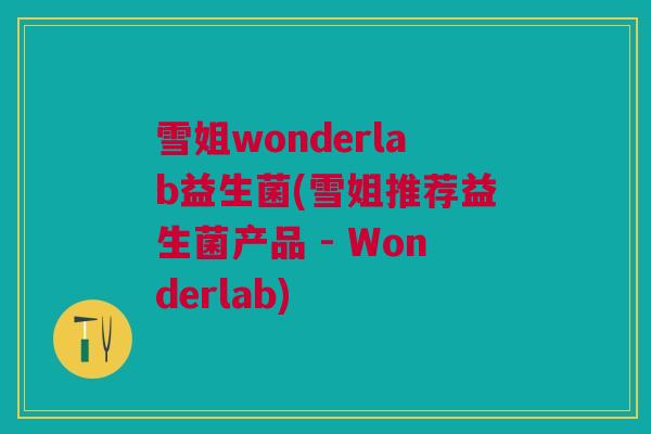 雪姐wonderlab益生菌(雪姐推荐益生菌产品 - Wonderlab)