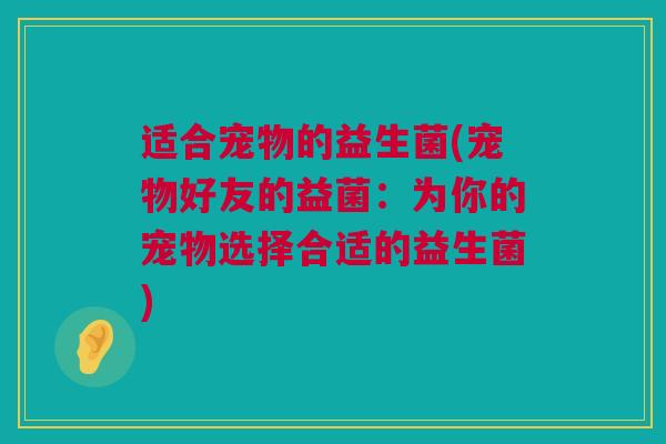 适合宠物的益生菌(宠物好友的益菌：为你的宠物选择合适的益生菌)