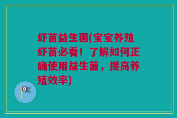 虾苗益生菌(宝宝养殖虾苗必看！了解如何正确使用益生菌，提高养殖效率)