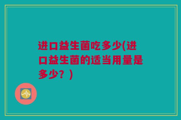 进口益生菌吃多少(进口益生菌的适当用量是多少？)