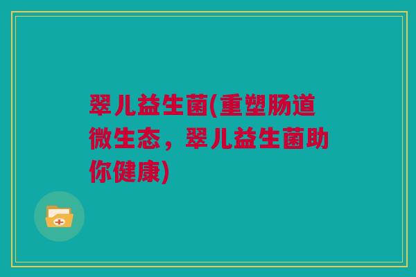 翠儿益生菌(重塑肠道微生态，翠儿益生菌助你健康)