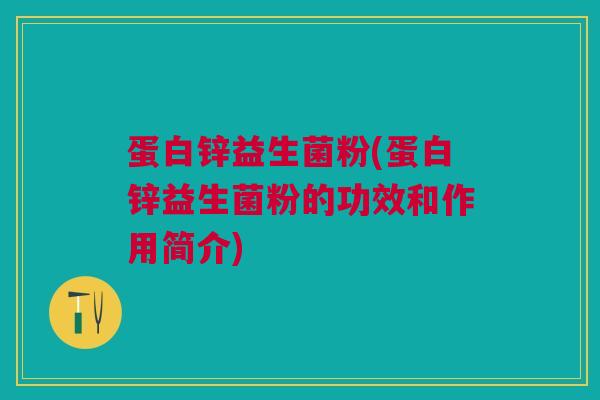 蛋白锌益生菌粉(蛋白锌益生菌粉的功效和作用简介)