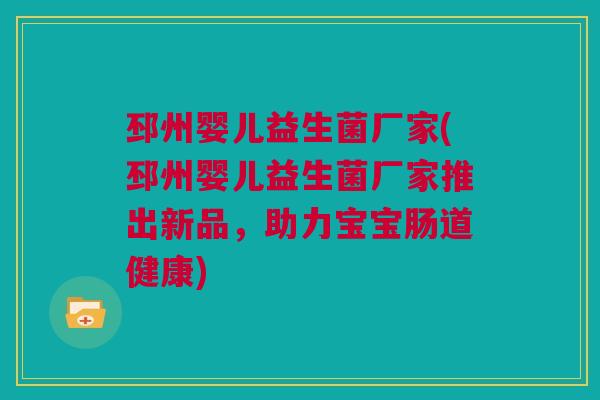 邳州婴儿益生菌厂家(邳州婴儿益生菌厂家推出新品，助力宝宝肠道健康)