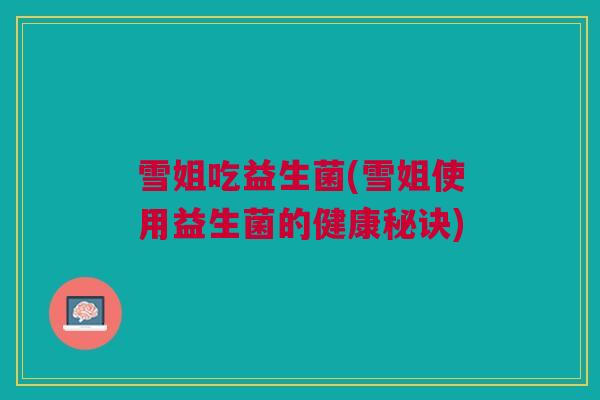 雪姐吃益生菌(雪姐使用益生菌的健康秘诀)