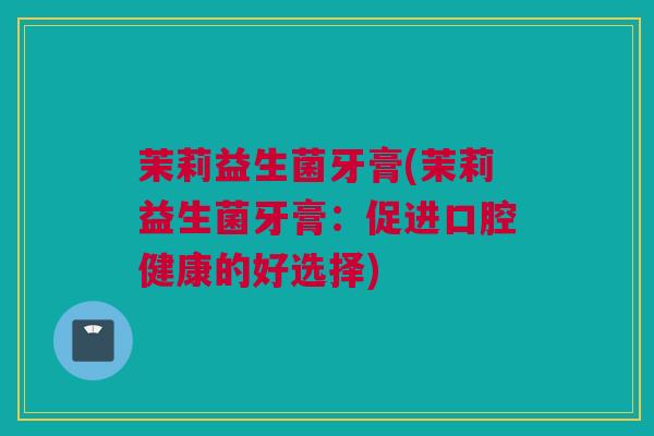 茉莉益生菌牙膏(茉莉益生菌牙膏：促进口腔健康的好选择)