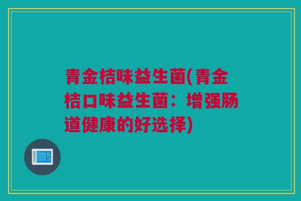 青金桔味益生菌(青金桔口味益生菌：增强肠道健康的好选择)