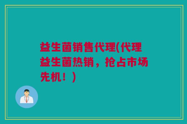 益生菌销售代理(代理益生菌热销，抢占市场先机！)