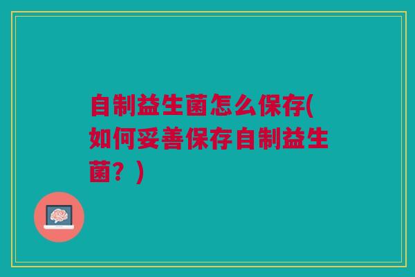 自制益生菌怎么保存(如何妥善保存自制益生菌？)