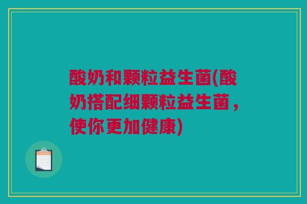 酸奶和颗粒益生菌(酸奶搭配细颗粒益生菌，使你更加健康)