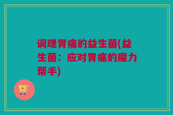 调理胃痛的益生菌(益生菌：应对胃痛的魔力帮手)