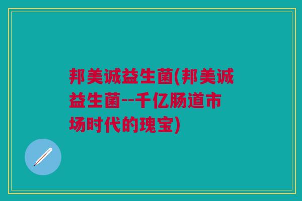 邦美诚益生菌(邦美诚益生菌--千亿肠道市场时代的瑰宝)