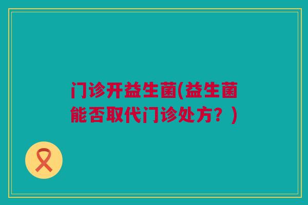 门诊开益生菌(益生菌能否取代门诊处方？)