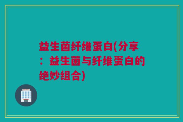 益生菌纤维蛋白(分享：益生菌与纤维蛋白的绝妙组合)