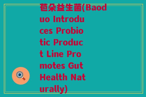 苞朵益生菌(Baoduo Introduces Probiotic Product Line Promotes Gut Health Naturally)