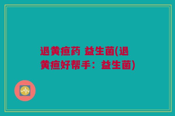退黄疸药 益生菌(退黄疸好帮手：益生菌)