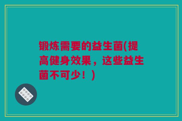 锻炼需要的益生菌(提高健身效果，这些益生菌不可少！)