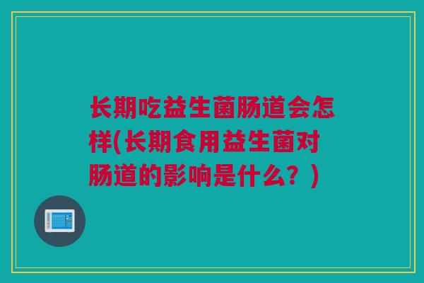 长期吃益生菌肠道会怎样(长期食用益生菌对肠道的影响是什么？)