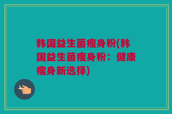 韩国益生菌瘦身粉(韩国益生菌瘦身粉：健康瘦身新选择)