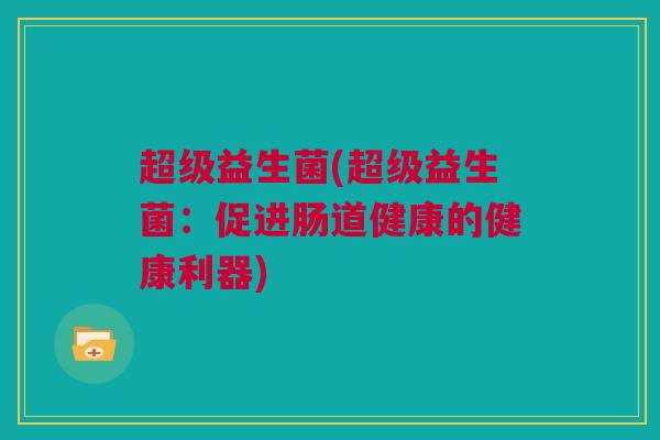 超级益生菌(超级益生菌：促进肠道健康的健康利器)