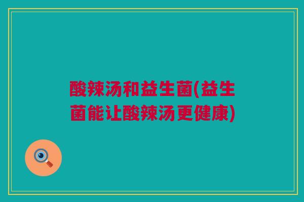 酸辣汤和益生菌(益生菌能让酸辣汤更健康)