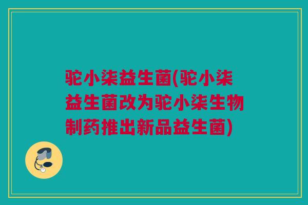 驼小柒益生菌(驼小柒益生菌改为驼小柒生物制药推出新品益生菌)