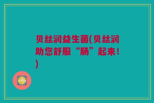 贝丝润益生菌(贝丝润助您舒服“肠”起来！)