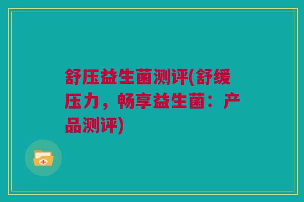 舒压益生菌测评(舒缓压力，畅享益生菌：产品测评)