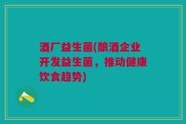 酒厂益生菌(酿酒企业开发益生菌，推动健康饮食趋势)