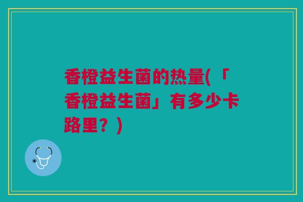 香橙益生菌的热量(「香橙益生菌」有多少卡路里？)