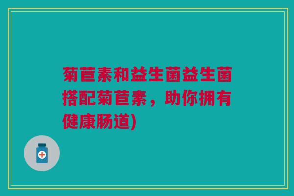 菊苣素和益生菌益生菌搭配菊苣素，助你拥有健康肠道)