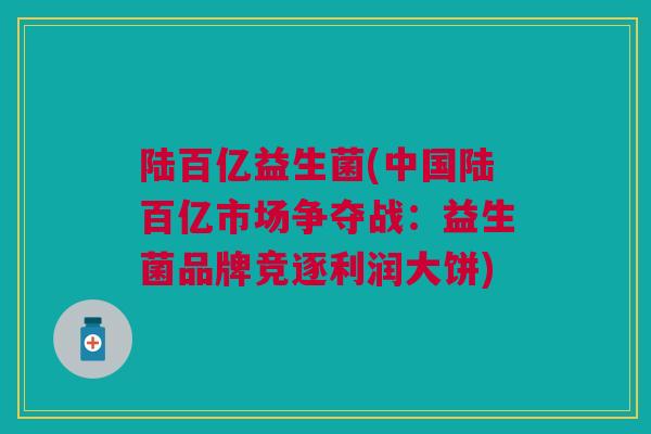 陆百亿益生菌(中国陆百亿市场争夺战：益生菌品牌竞逐利润大饼)