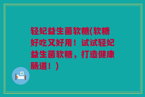 轻妃益生菌软糖(软糖好吃又好用！试试轻妃益生菌软糖，打造健康肠道！)
