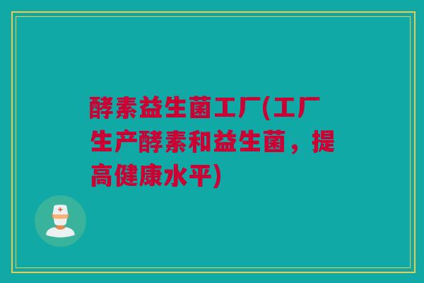酵素益生菌工厂(工厂生产酵素和益生菌，提高健康水平)