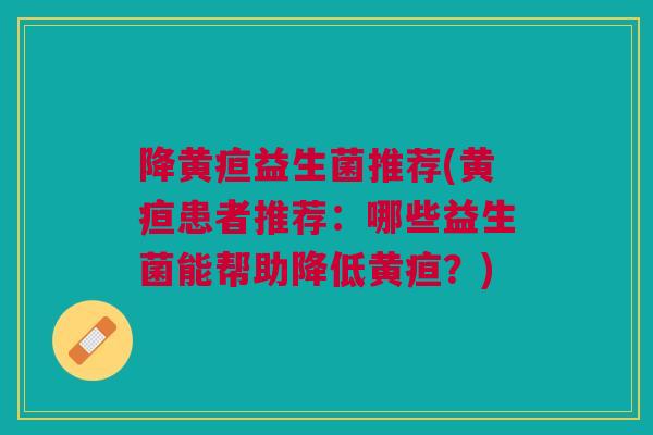 降黄疸益生菌推荐(黄疸患者推荐：哪些益生菌能帮助降低黄疸？)