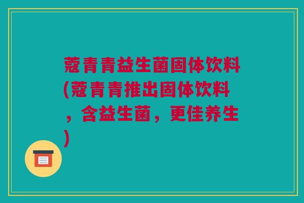 蔻青青益生菌固体饮料(蔻青青推出固体饮料，含益生菌，更佳养生)