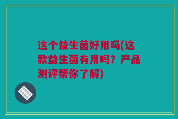 这个益生菌好用吗(这款益生菌有用吗？产品测评帮你了解)