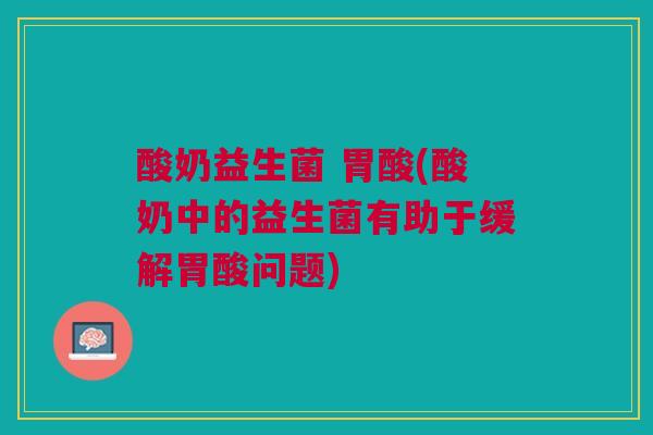 酸奶益生菌 胃酸(酸奶中的益生菌有助于缓解胃酸问题)