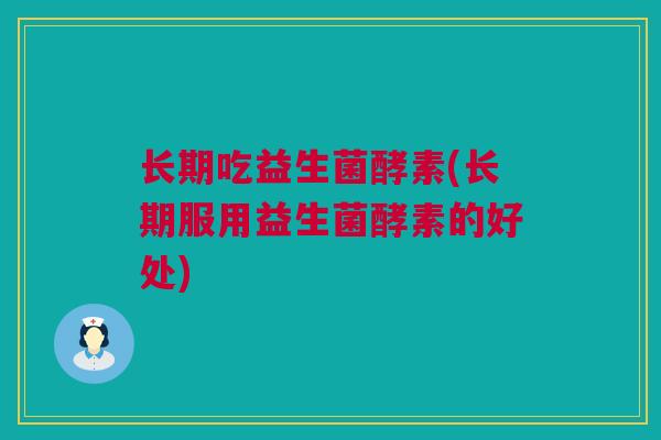 长期吃益生菌酵素(长期服用益生菌酵素的好处)