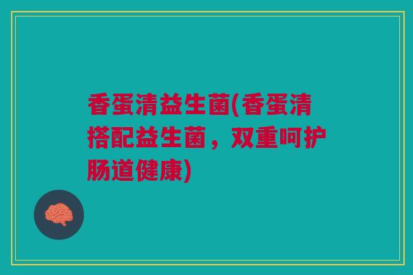 香蛋清益生菌(香蛋清搭配益生菌，双重呵护肠道健康)