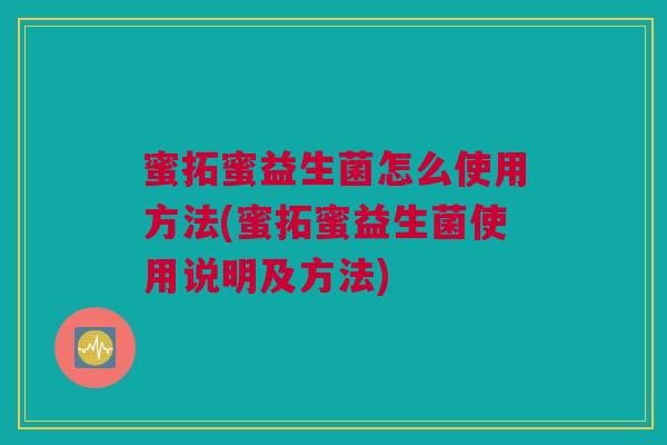 蜜拓蜜益生菌怎么使用方法(蜜拓蜜益生菌使用说明及方法)