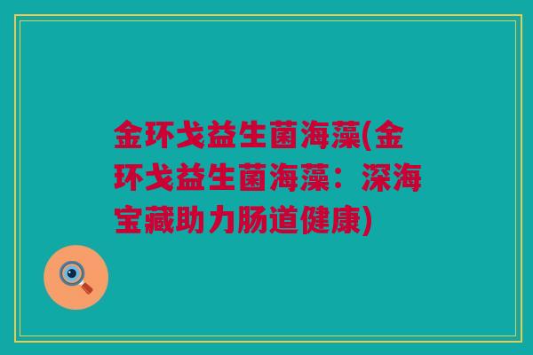 金环戈益生菌海藻(金环戈益生菌海藻：深海宝藏助力肠道健康)