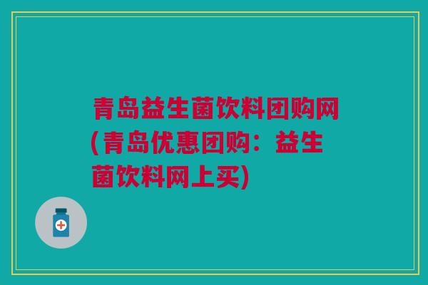 青岛益生菌饮料团购网(青岛优惠团购：益生菌饮料网上买)