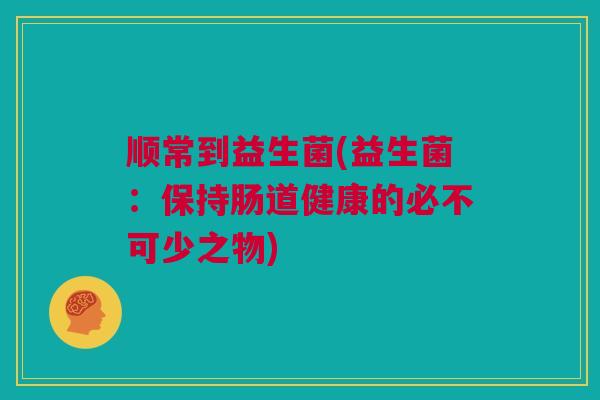 顺常到益生菌(益生菌：保持肠道健康的必不可少之物)