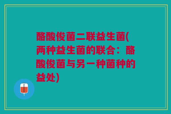 酪酸俊菌二联益生菌(两种益生菌的联合：酪酸俊菌与另一种菌种的益处)