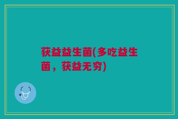获益益生菌(多吃益生菌，获益无穷)