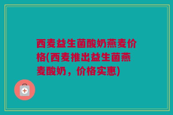 西麦益生菌酸奶燕麦价格(西麦推出益生菌燕麦酸奶，价格实惠)