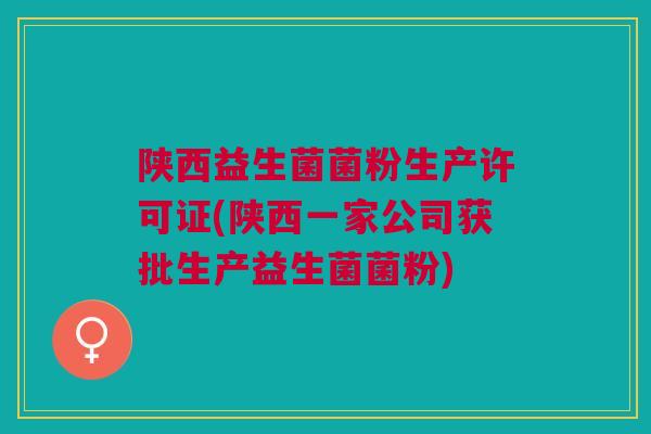 陕西益生菌菌粉生产许可证(陕西一家公司获批生产益生菌菌粉)