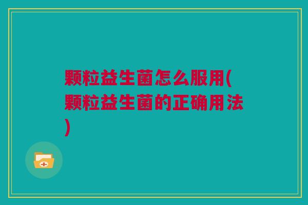 颗粒益生菌怎么服用(颗粒益生菌的正确用法)