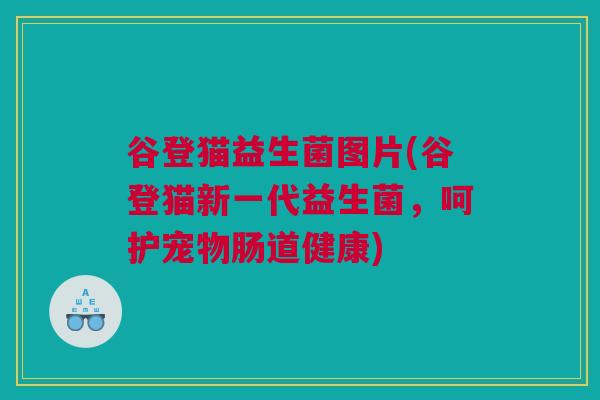 谷登猫益生菌图片(谷登猫新一代益生菌，呵护宠物肠道健康)