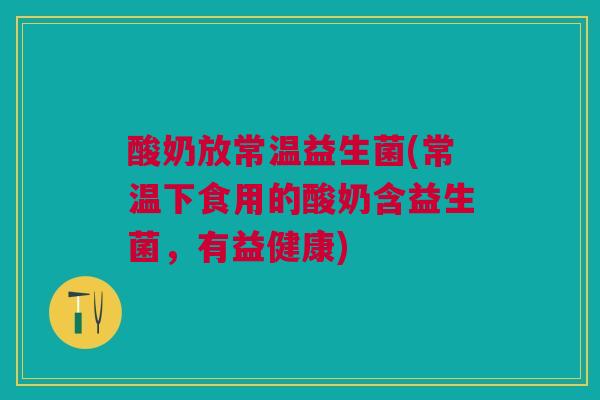 酸奶放常温益生菌(常温下食用的酸奶含益生菌，有益健康)